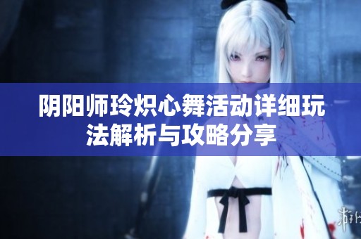 阴阳师玲炽心舞活动详细玩法解析与攻略分享
