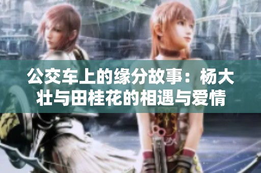 公交车上的缘分故事：杨大壮与田桂花的相遇与爱情