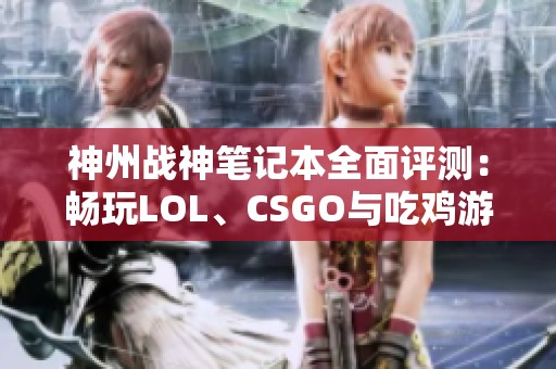 神州战神笔记本全面评测：畅玩LOL、CSGO与吃鸡游戏无障碍