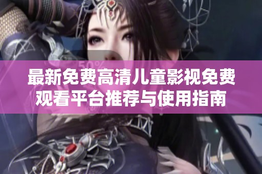 最新免费高清儿童影视免费观看平台推荐与使用指南