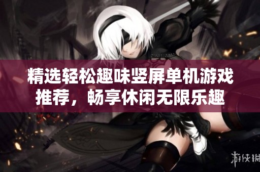 精选轻松趣味竖屏单机游戏推荐，畅享休闲无限乐趣