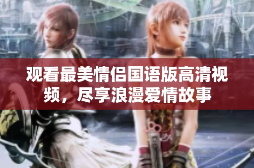 观看最美情侣国语版高清视频，尽享浪漫爱情故事