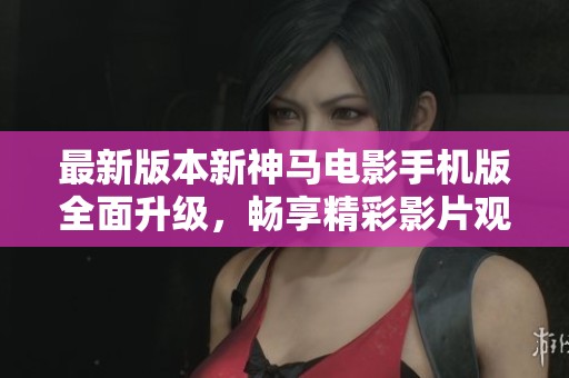 最新版本新神马电影手机版全面升级，畅享精彩影片观影体验