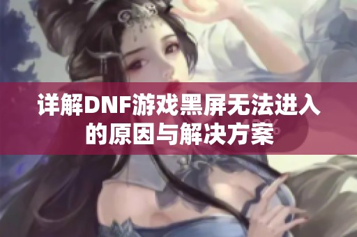 详解DNF游戏黑屏无法进入的原因与解决方案