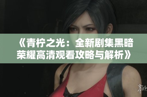《青柠之光：全新剧集黑暗荣耀高清观看攻略与解析》