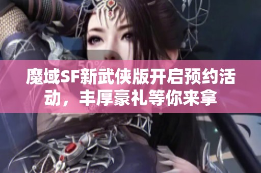 魔域SF新武侠版开启预约活动，丰厚豪礼等你来拿