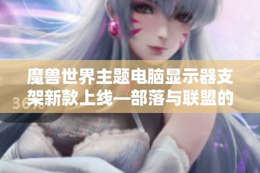 魔兽世界主题电脑显示器支架新款上线—部落与联盟的完美配件