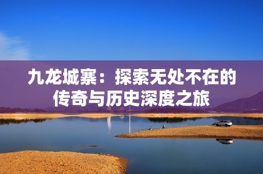 九龙城寨：探索无处不在的传奇与历史深度之旅