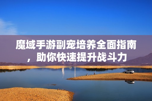 魔域手游副宠培养全面指南，助你快速提升战斗力