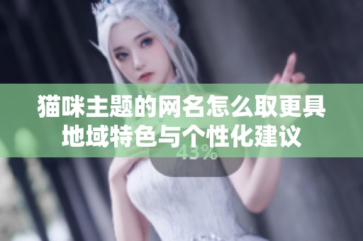 猫咪主题的网名怎么取更具地域特色与个性化建议