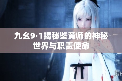 九幺9·1揭秘鉴黄师的神秘世界与职责使命