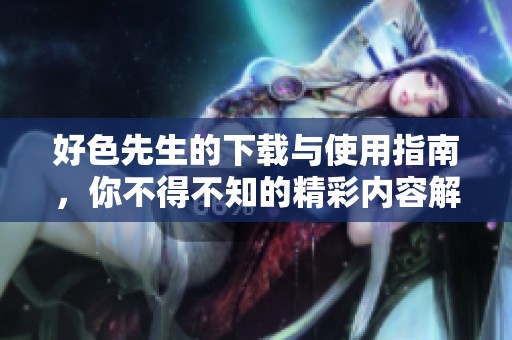 好色先生的下载与使用指南，你不得不知的精彩内容解析