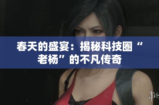 春天的盛宴：揭秘科技圈“老杨”的不凡传奇