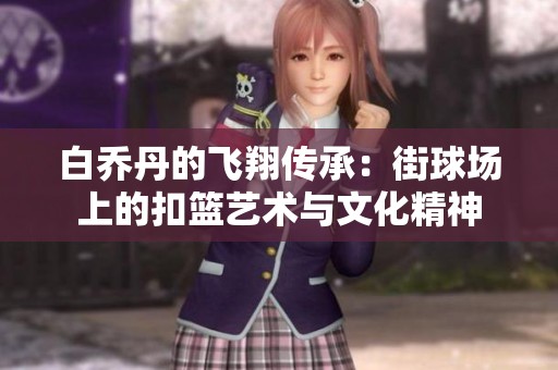 白乔丹的飞翔传承：街球场上的扣篮艺术与文化精神