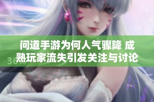问道手游为何人气骤降 成熟玩家流失引发关注与讨论