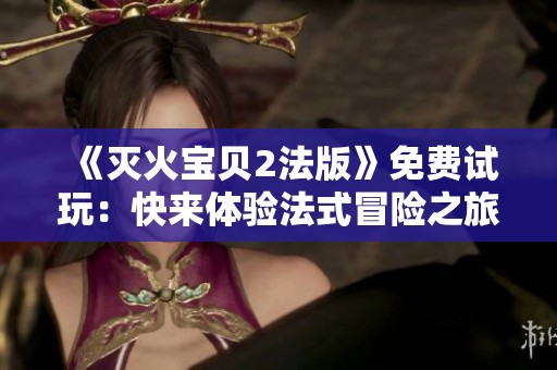 《灭火宝贝2法版》免费试玩：快来体验法式冒险之旅