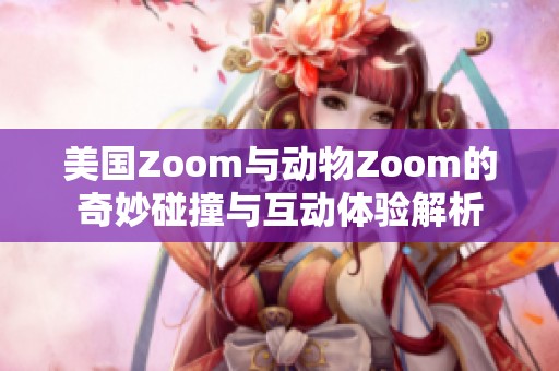美国Zoom与动物Zoom的奇妙碰撞与互动体验解析