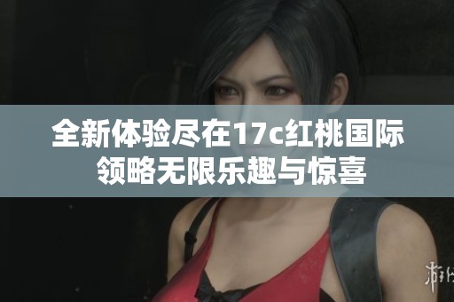 全新体验尽在17c红桃国际 领略无限乐趣与惊喜