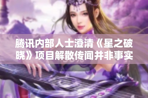 腾讯内部人士澄清《星之破晓》项目解散传闻并非事实