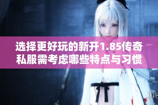 选择更好玩的新开1.85传奇私服需考虑哪些特点与习惯