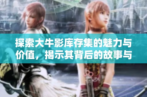 探索大牛影库存集的魅力与价值，揭示其背后的故事与意义