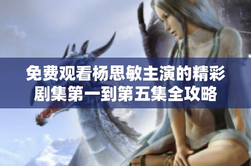 免费观看杨思敏主演的精彩剧集第一到第五集全攻略