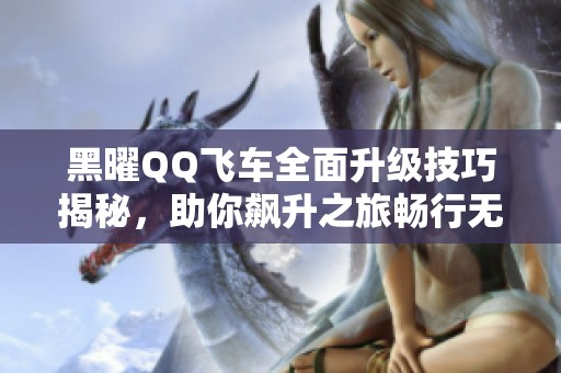 黑曜QQ飞车全面升级技巧揭秘，助你飙升之旅畅行无阻！