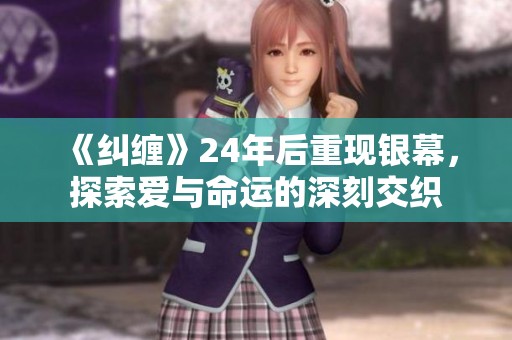 《纠缠》24年后重现银幕，探索爱与命运的深刻交织