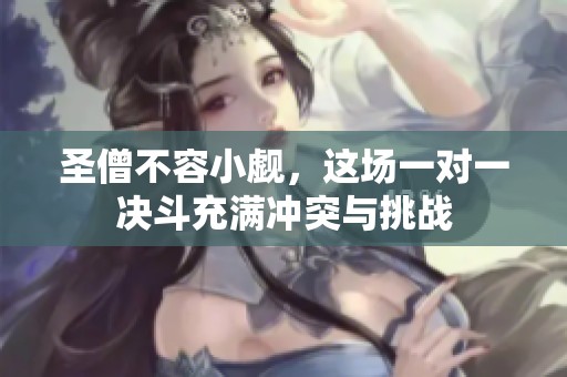 圣僧不容小觑，这场一对一决斗充满冲突与挑战