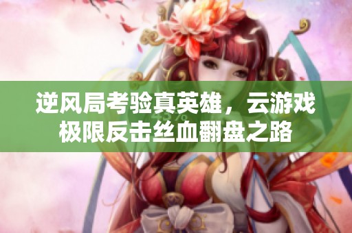逆风局考验真英雄，云游戏极限反击丝血翻盘之路