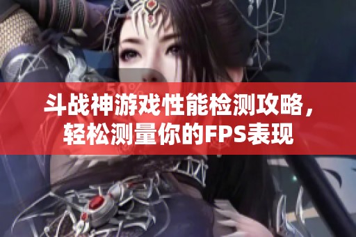 斗战神游戏性能检测攻略，轻松测量你的FPS表现