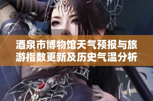 酒泉市博物馆天气预报与旅游指数更新及历史气温分析