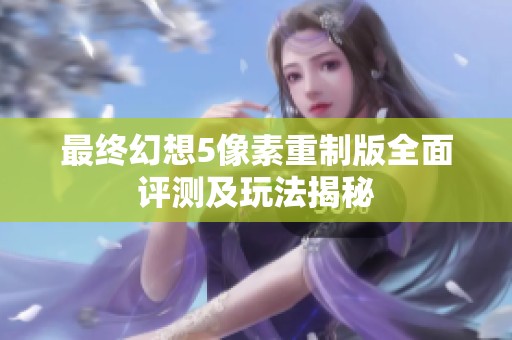 最终幻想5像素重制版全面评测及玩法揭秘