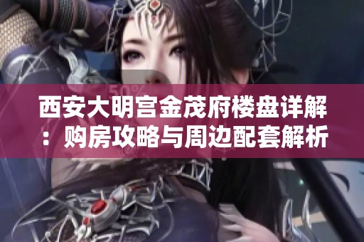西安大明宫金茂府楼盘详解：购房攻略与周边配套解析