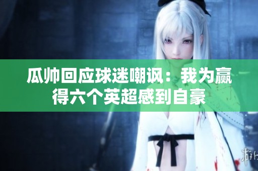 瓜帅回应球迷嘲讽：我为赢得六个英超感到自豪