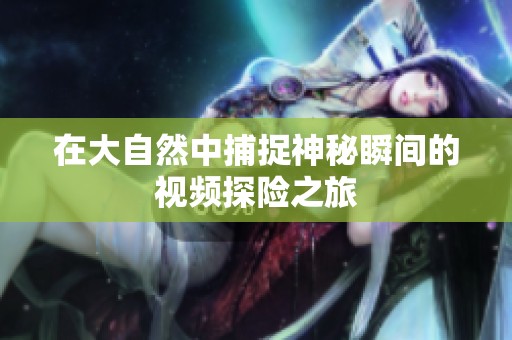在大自然中捕捉神秘瞬间的视频探险之旅