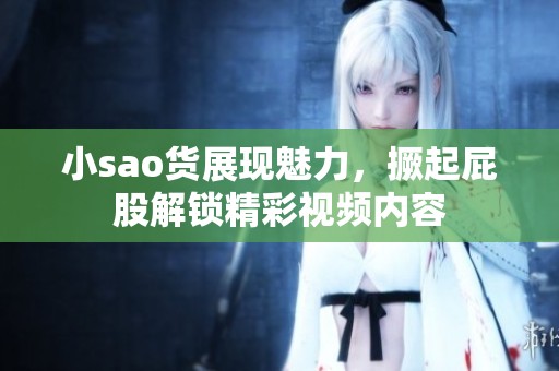 小sao货展现魅力，撅起屁股解锁精彩视频内容