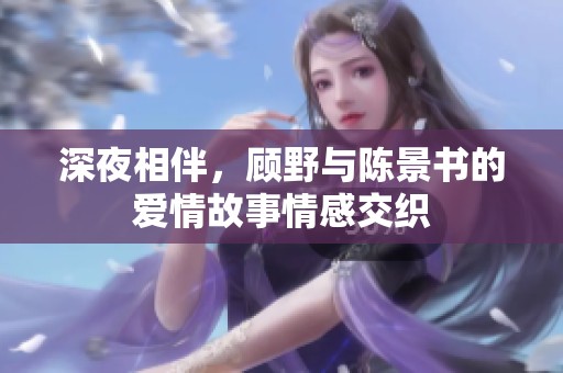 深夜相伴，顾野与陈景书的爱情故事情感交织