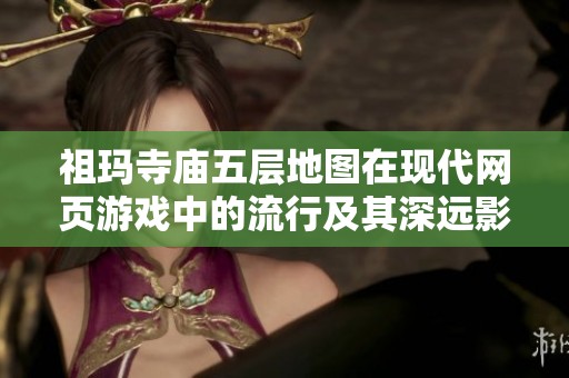 祖玛寺庙五层地图在现代网页游戏中的流行及其深远影响