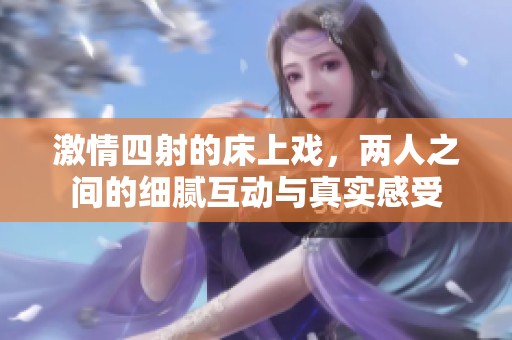 激情四射的床上戏，两人之间的细腻互动与真实感受