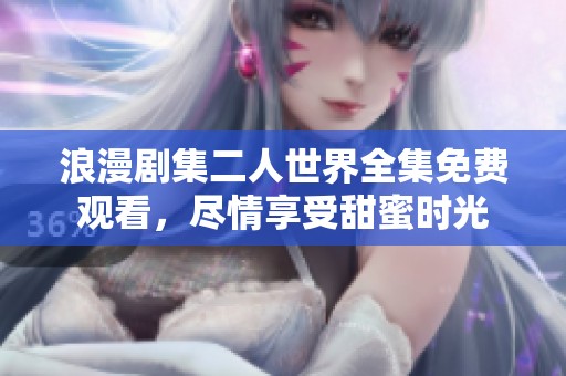 浪漫剧集二人世界全集免费观看，尽情享受甜蜜时光