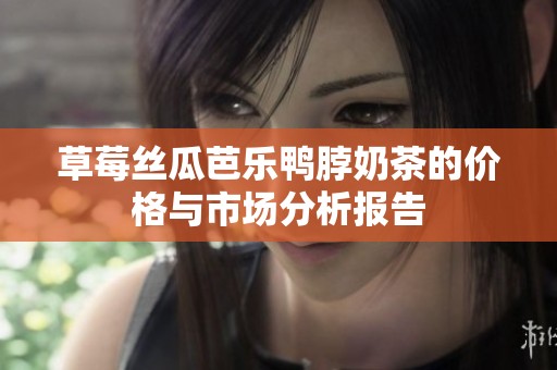 草莓丝瓜芭乐鸭脖奶茶的价格与市场分析报告