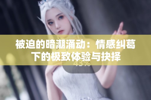 被迫的暗潮涌动：情感纠葛下的极致体验与抉择