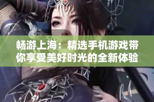畅游上海：精选手机游戏带你享受美好时光的全新体验