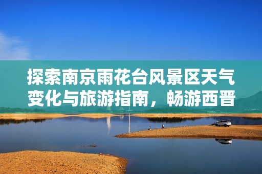 探索南京雨花台风景区天气变化与旅游指南，畅游西晋古刹之美