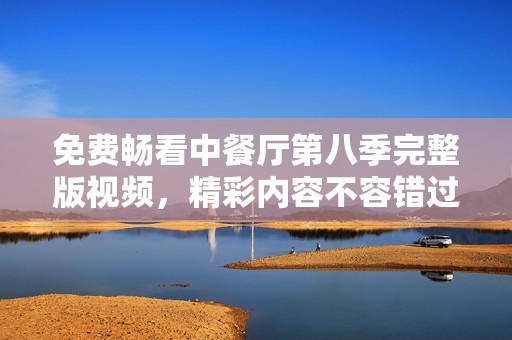 免费畅看中餐厅第八季完整版视频，精彩内容不容错过