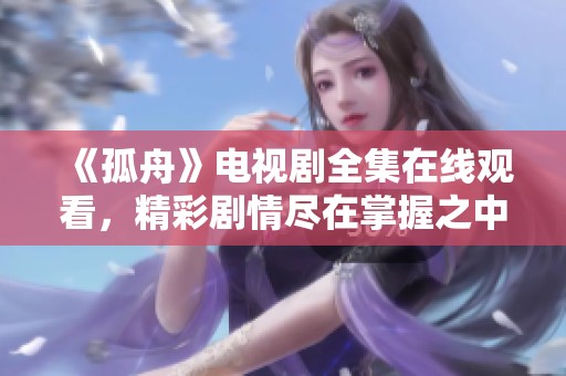 《孤舟》电视剧全集在线观看，精彩剧情尽在掌握之中