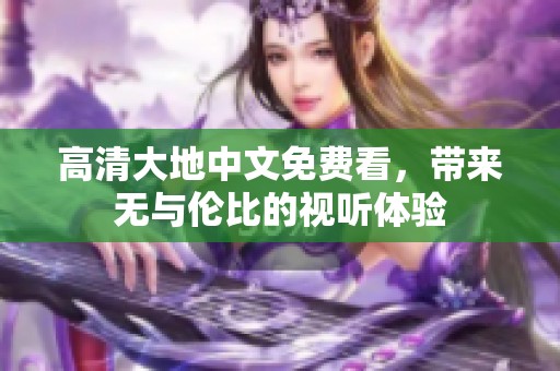 高清大地中文免费看，带来无与伦比的视听体验