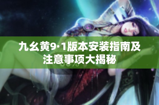 九幺黄9·1版本安装指南及注意事项大揭秘