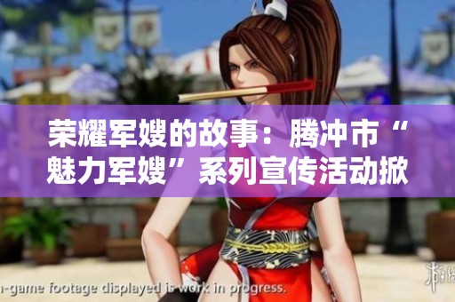 荣耀军嫂的故事：腾冲市“魅力军嫂”系列宣传活动掀起新潮流
